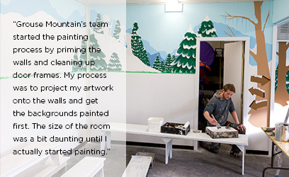 “Grouse Mountain’s team started the painting process by priming the walls and cleaning up door frames. My process was to project my artwork onto the walls and get the backgrounds painted first. The size of the room was a bit daunting until I actually started painting.”